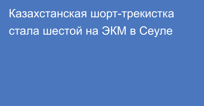 Казахстанская шорт-трекистка стала шестой на ЭКМ в Сеуле