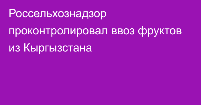 Россельхознадзор проконтролировал ввоз фруктов из Кыргызстана