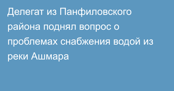 Делегат из Панфиловского района поднял вопрос о проблемах снабжения водой из реки Ашмара