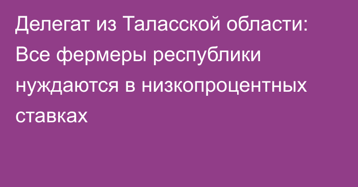 Делегат из Таласской области: Все фермеры республики нуждаются в низкопроцентных ставках