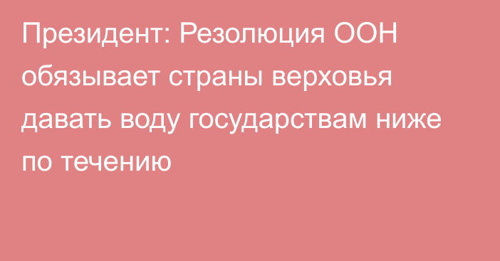 Президент: Резолюция ООН обязывает страны верховья давать воду государствам ниже по течению