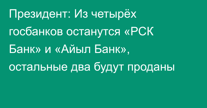 Президент: Из четырёх госбанков останутся «РСК Банк» и «Айыл Банк», остальные два будут проданы