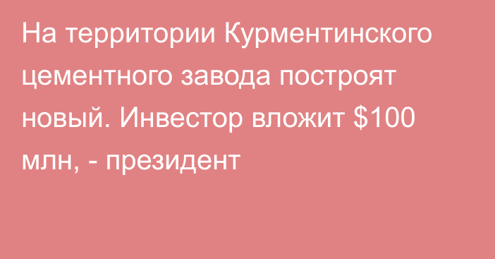 На территории Курментинского цементного завода построят новый. Инвестор вложит $100 млн, - президент