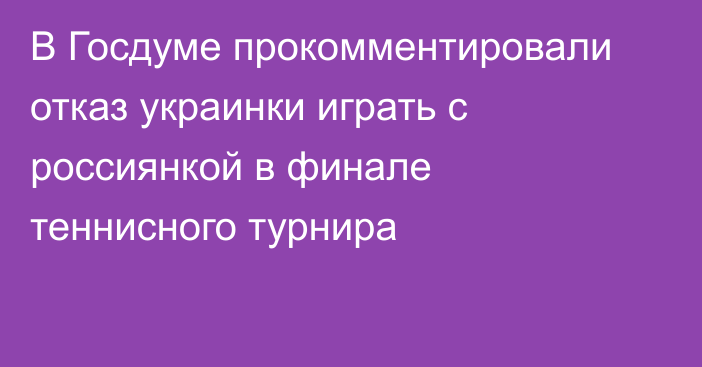 В Госдуме прокомментировали отказ украинки играть с россиянкой в финале теннисного турнира