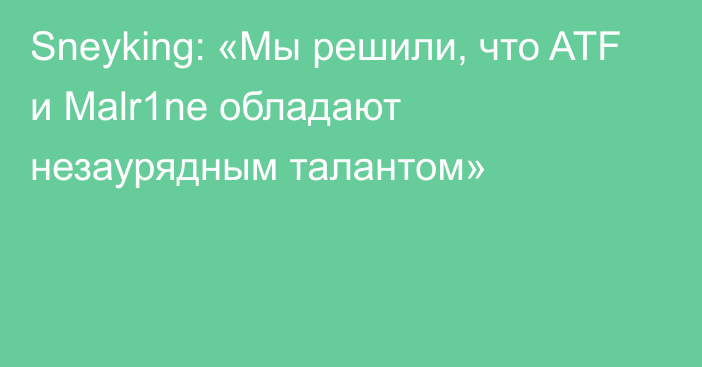 Sneyking: «Мы решили, что ATF и Malr1ne обладают незаурядным талантом»