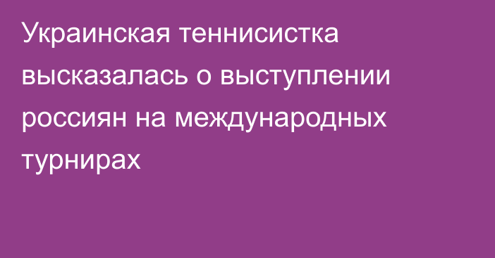 Украинская теннисистка высказалась о выступлении россиян на международных турнирах