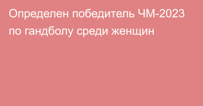 Определен победитель ЧМ-2023 по гандболу среди женщин