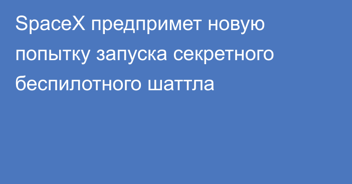 SpaceX предпримет новую попытку запуска секретного беспилотного шаттла