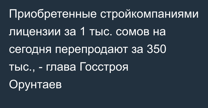 Приобретенные стройкомпаниями лицензии за 1 тыс. сомов на сегодня перепродают за 350 тыс., - глава Госстроя Орунтаев