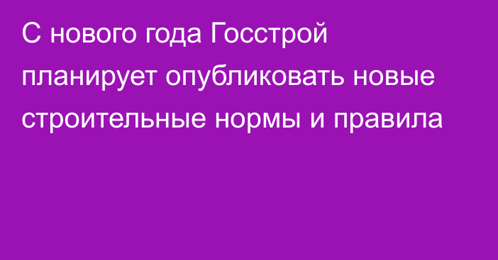 С нового года Госстрой планирует опубликовать новые строительные нормы и правила