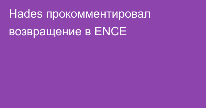 Hades прокомментировал возвращение в ENCE