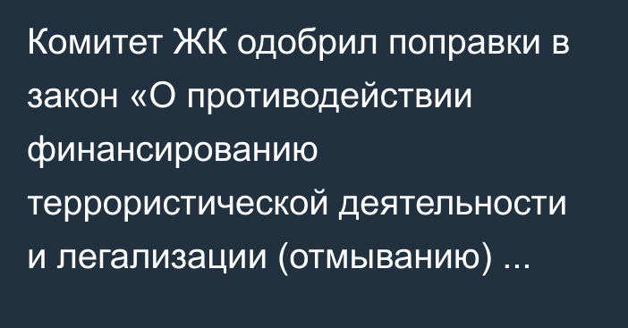 Комитет ЖК одобрил поправки в закон «О противодействии финансированию террористической деятельности и легализации (отмыванию) преступных доходов»