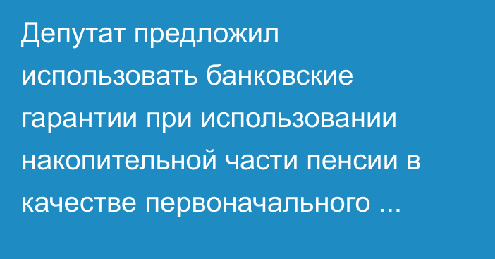 Депутат предложил использовать банковские гарантии при использовании накопительной части пенсии в качестве первоначального взноса при покупке жилья