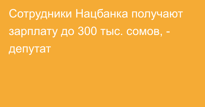 Сотрудники Нацбанка получают зарплату до 300 тыс. сомов, - депутат