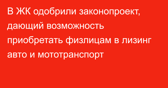 В ЖК одобрили законопроект, дающий возможность приобретать физлицам в лизинг авто и мототранспорт