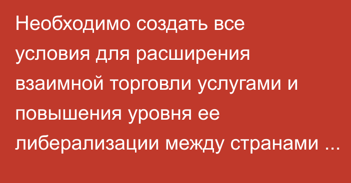 Необходимо создать все условия для расширения взаимной торговли услугами и повышения уровня ее либерализации между странами СНГ, - глава кабмина