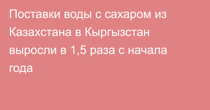 Поставки воды с сахаром из Казахстана в Кыргызстан выросли в 1,5 раза с начала года