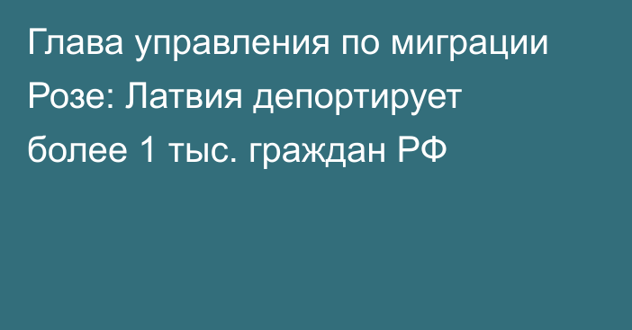 Глава управления по миграции Розе: Латвия депортирует более 1 тыс. граждан РФ