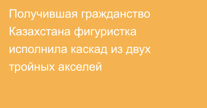 Получившая гражданство Казахстана фигуристка исполнила каскад из двух тройных акселей