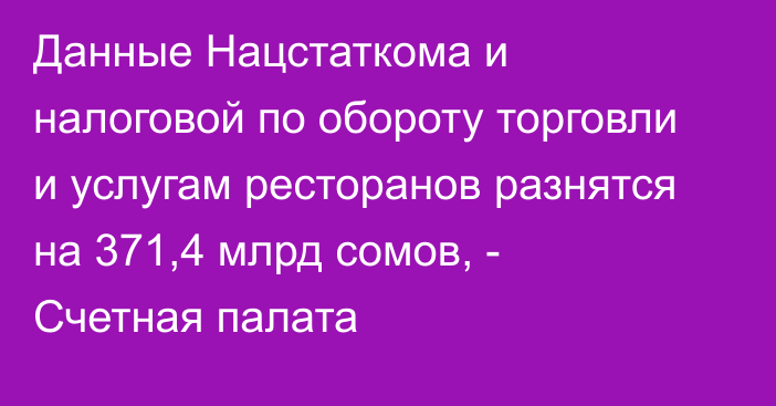 Данные Нацстаткома и налоговой по обороту торговли и услугам ресторанов разнятся на 371,4 млрд сомов, - Счетная палата