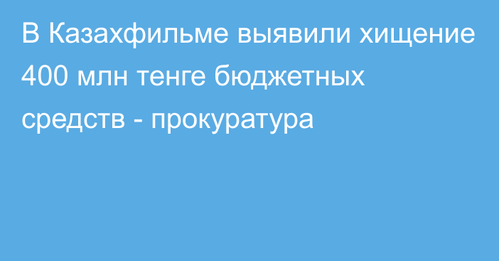 В Казахфильме выявили хищение 400 млн тенге бюджетных средств - прокуратура