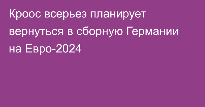 Кроос всерьез планирует вернуться в сборную Германии на Евро-2024