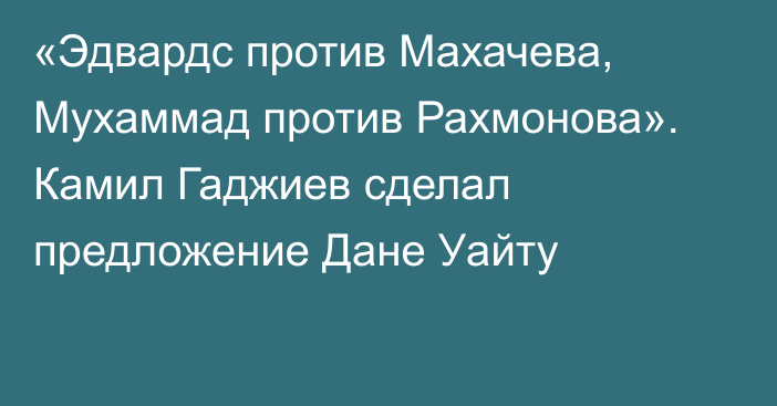 «Эдвардс против Махачева, Мухаммад против Рахмонова». Камил Гаджиев сделал предложение Дане Уайту