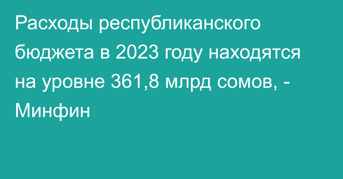 Расходы республиканского бюджета в 2023 году находятся на уровне 361,8 млрд сомов, - Минфин