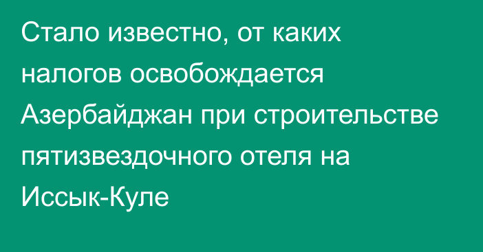 Стало известно, от каких налогов освобождается Азербайджан при строительстве пятизвездочного отеля на Иссык-Куле