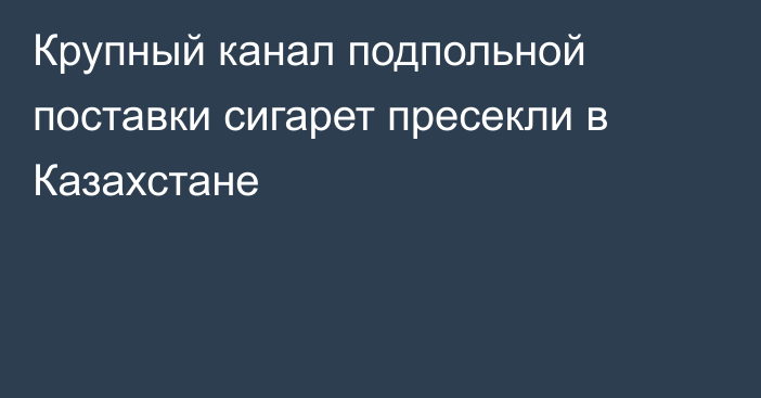 Крупный канал подпольной поставки сигарет пресекли в Казахстане