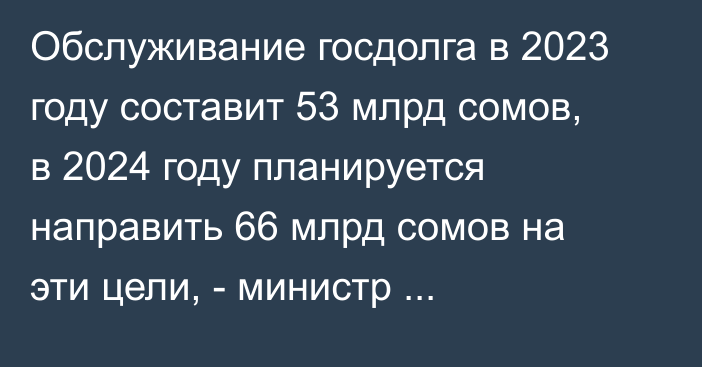 Обслуживание госдолга в 2023 году составит 53 млрд сомов, в 2024 году планируется направить 66 млрд сомов на эти цели, - министр А.Бакетаев