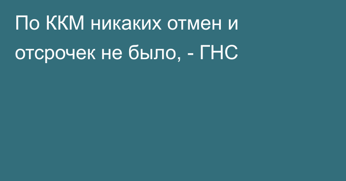 По ККМ никаких отмен и отсрочек не было, - ГНС