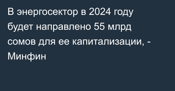 В энергосектор в 2024 году будет направлено 55 млрд сомов для ее капитализации, - Минфин