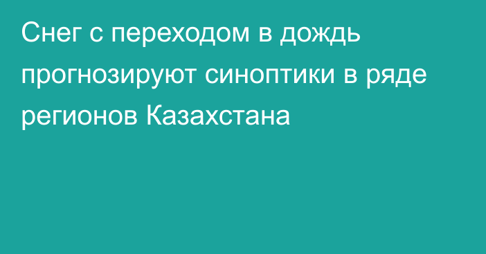 Снег с переходом в дождь прогнозируют синоптики в ряде регионов Казахстана