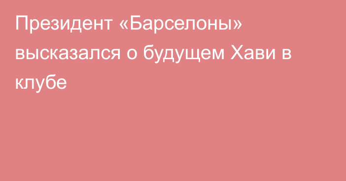 Президент «Барселоны» высказался о будущем Хави в клубе