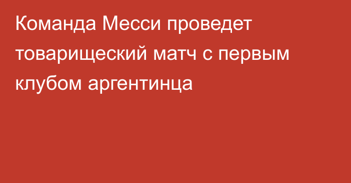 Команда Месси проведет товарищеский матч с первым клубом аргентинца