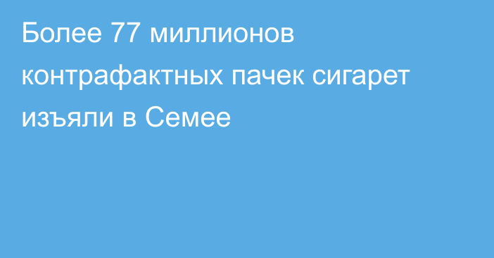 Более 77 миллионов контрафактных пачек сигарет изъяли в Семее