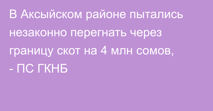 В Аксыйском районе пытались незаконно перегнать через границу скот на 4 млн сомов, - ПС ГКНБ