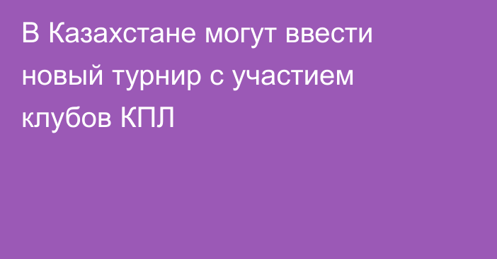 В Казахстане могут ввести новый турнир с участием клубов КПЛ