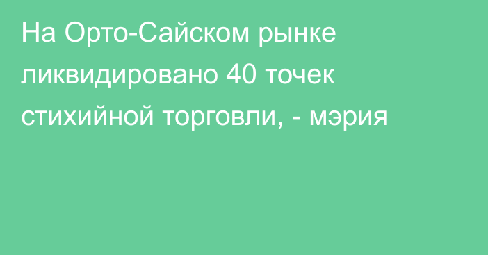 На Орто-Сайском рынке ликвидировано 40 точек стихийной торговли, - мэрия