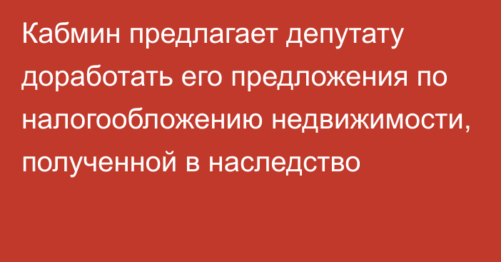 Кабмин предлагает депутату доработать его предложения  по налогообложению недвижимости, полученной в наследство