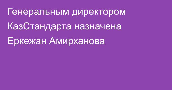 Генеральным директором КазСтандарта назначена Еркежан Амирханова