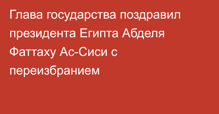 Глава государства поздравил президента Египта Абделя Фаттаху Ас-Сиси с переизбранием