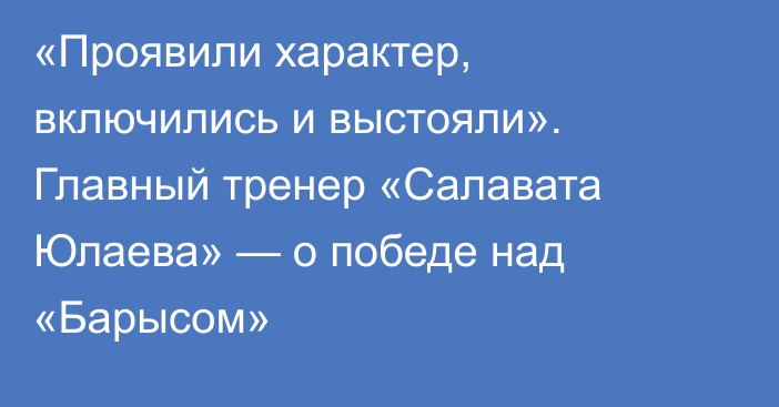 «Проявили характер, включились и выстояли». Главный тренер «Салавата Юлаева»  — о победе над «Барысом»