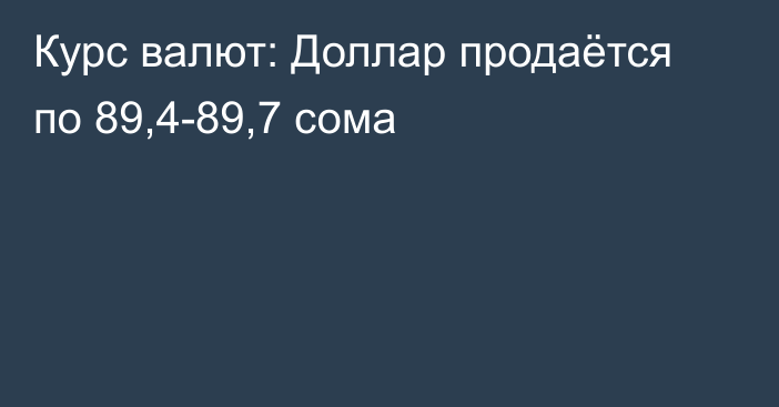 Курс валют: Доллар продаётся по 89,4-89,7 сома