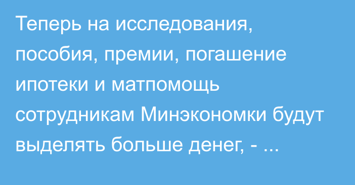 Теперь на исследования,  пособия, премии, погашение ипотеки и матпомощь сотрудникам Минэкономки будут выделять больше денег, -  кабмин