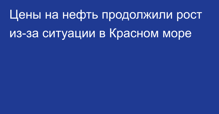 Цены на нефть продолжили рост из-за ситуации в Красном море