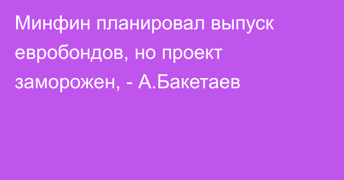 Минфин планировал выпуск евробондов, но проект заморожен, - А.Бакетаев