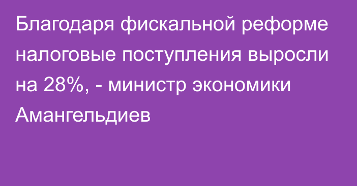 Благодаря фискальной реформе налоговые поступления выросли на 28%, - министр экономики Амангельдиев