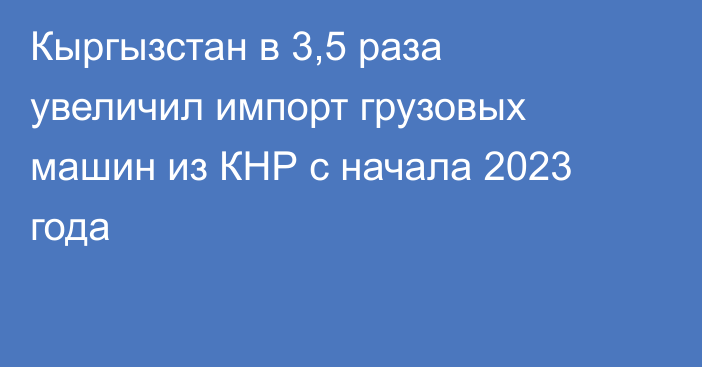 Кыргызстан в 3,5 раза увеличил импорт грузовых машин из КНР с начала 2023 года